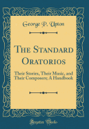 The Standard Oratorios: Their Stories, Their Music, and Their Composers; A Handbook (Classic Reprint)