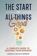 The Start of All Things Good: A Complete Guide to Building Your Business