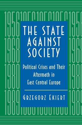 The State Against Society: Political Crises and Their Aftermath in East Central Europe - Ekiert, Grzegorz