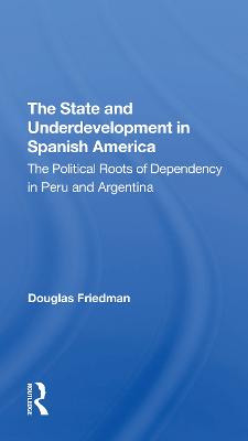 The State And Underdevelopment In Spanish America: The Political Roots Of Dependency In Peru And Argentina - Friedman, Douglas