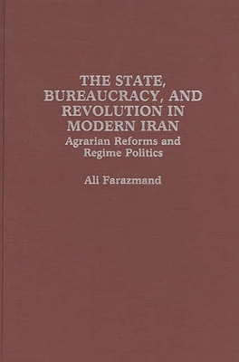 The State, Bureaucracy, and Revolution in Modern Iran: Agrarian Reforms and Regime Politics - Farazmand, Ali, Dr.