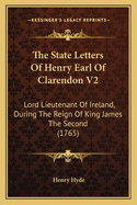 The State Letters of Henry Earl of Clarendon V2: Lord Lieutenant of Ireland, During the Reign of King James the Second (1765)