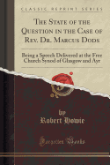 The State of the Question in the Case of Rev. Dr. Marcus Dods: Being a Speech Delivered at the Free Church Synod of Glasgow and Ayr (Classic Reprint)