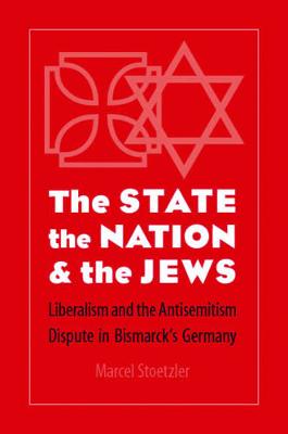 The State, the Nation, and the Jews: Liberalism and the Antisemitism Dispute in Bismarck's Germany - Stoetzler, Marcel