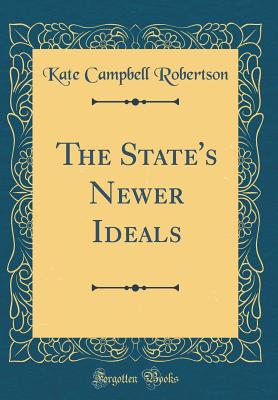 The State's Newer Ideals (Classic Reprint) - Robertson, Kate Campbell