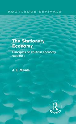 The Stationary Economy (Routledge Revivals): Principles of Political Economy Volume I - Meade, James E