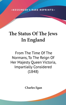 The Status Of The Jews In England: From The Time Of The Normans, To The Reign Of Her Majesty Queen Victoria, Impartially Considered (1848) - Egan, Charles, Professor