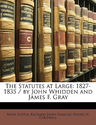 The Statutes at Large: 1827-1835 / By John Whidden and James F. Gray - Scotia, Nova, and Uniacke, Richard John, and Cogswell, Henry H