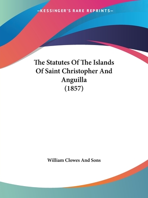 The Statutes Of The Islands Of Saint Christopher And Anguilla (1857) - William Clowes and Sons