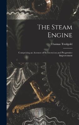 The Steam Engine: Comprising an Account of Its Invention and Progressive Improvement - Tredgold, Thomas