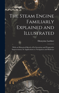The Steam Engine Familiarly Explained and Illustrated: With an Historical Sketch of Its Invention and Progressive Improvement; Its Applications to Navigation and Railways