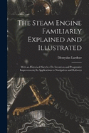 The Steam Engine Familiarly Explained and Illustrated: With an Historical Sketch of Its Invention and Progressive Improvement; Its Applications to Navigation and Railways