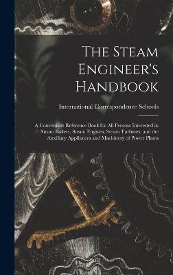 The Steam Engineer's Handbook: A Convenient Reference Book for All Persons Interested in Steam Boilers, Steam Engines, Steam Turbines, and the Auxiliary Appliances and Machinery of Power Plants - International Correspondence Schools (Creator)