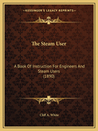 The Steam User: A Book Of Instruction For Engineers And Steam Users (1890)