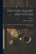 The Steel Square and Its Uses: A Complete, Up-To-Date Encyclopedia On the Practical Uses of the Steel Square; Volume 1