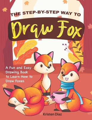The Step-by-Step Way to Draw Fox: A Fun and Easy Drawing Book to Learn How to Draw Foxes - Diaz, Kristen