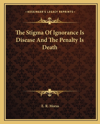 The Stigma Of Ignorance Is Disease And The Penalty Is Death - Moras, E R