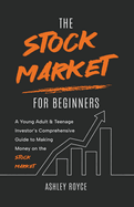 The Stock Market For Beginners: A Young Adult & Teenage Investor's Comprehensive Guide to Making Money on the Stockmarket