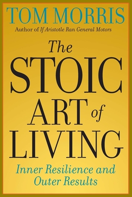 The Stoic Art of Living: Inner Resilience and Outer Results - Morris, Tom