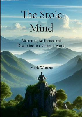 The Stoic Mind: Mastering Resilience and Discipline in a Chaotic World - Winters, Mark