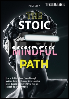 The Stoic Path: How to Be Mindful and Focused through Stoicism. Raise the Dormant Marcus Aurelius Inside You and Radically Improve Your Life Through the Law of Attraction - X, Mi$ter
