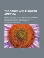 The Stone Age in North America; An Archaeological Encyclopedia of the Implements, Ornaments, Weapons, Utensils, Etc. of the Prehistoric Tribed in North America, with More Than Three Hundred Full-Page Plates and Four Hundred Figures Illustrating Over...