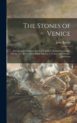 The Stones of Venice: Introductory Chapters and Local Indices (printed Separately) for the Use of Travellers While Staying in Venice and Verona: Selections - Ruskin, John