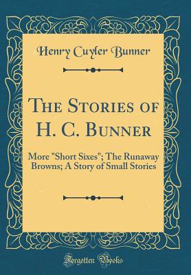 The Stories of H. C. Bunner: More Short Sixes; The Runaway Browns; A Story of Small Stories (Classic Reprint) - Bunner, Henry Cuyler