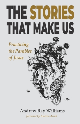 The Stories That Make Us: Practicing the Parables of Jesus - Arndt, Andrew (Foreword by), and Williams, Andrew Ray