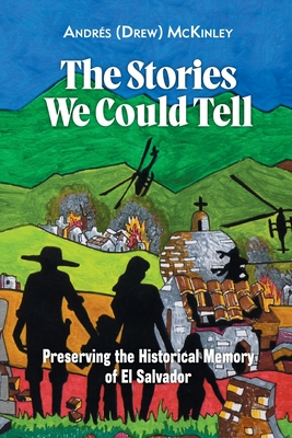 The Stories We Could Tell: Preserving the Historical Memory of El Salvador - McKinley, Andrs (Drew)