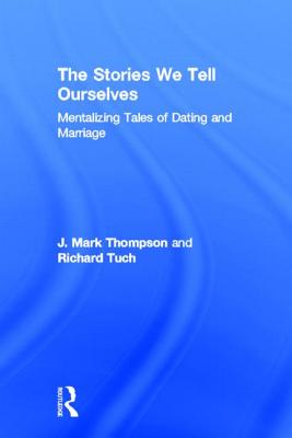 The Stories We Tell Ourselves: Mentalizing Tales of Dating and Marriage - Thompson, J Mark, and Tuch, Richard