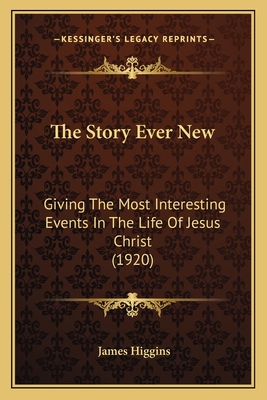 The Story Ever New: Giving the Most Interesting Events in the Life of Jesus Christ (1920) - Higgins, James, MD