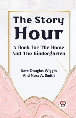 The Story Hour A Book For The Home And The Kindergarten - Wiggin, Kate Douglas, and Smith, Nora A