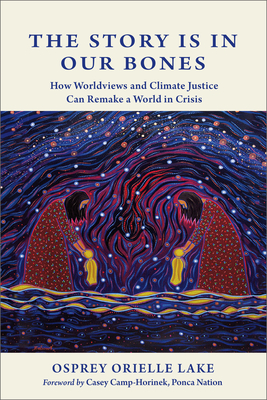 The Story Is in Our Bones: How Worldviews and Climate Justice Can Remake a World in Crisis - Lake, Osprey Orielle, and Camp-Horinek, Casey (Foreword by)