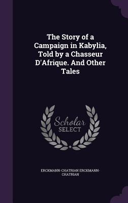 The Story of a Campaign in Kabylia, Told by a Chasseur D'Afrique. And Other Tales - Erckmann-Chatrian, Erckmann-Chatrian