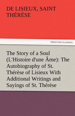 The Story of a Soul (L'Histoire d'une me): The Autobiography of St. Thrse of Lisieux With Additional Writings and Sayings of St. Thrse - Thrse, de Lisieux Saint