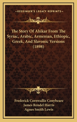 The Story of Ahikar from the Syriac, Arabic, Armenian, Ethiopic, Greek, and Slavonic Versions (1898) - Conybeare, Frederick Cornwallis, and Harris, James Rendel, and Lewis, Agnes Smith