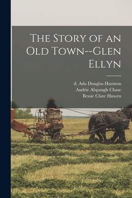The Story of an Old Town--Glen Ellyn - Harmon, Ada Douglas D 1943 (Creator), and Chase, Audrie Alspaugh, and Huwen, Bessie Clute