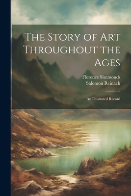 The Story of Art Throughout the Ages: An Illustrated Record - Reinach, Salomon, and Simmonds, Florence
