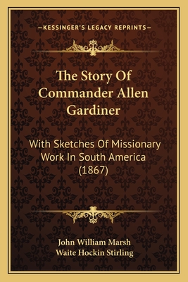 The Story Of Commander Allen Gardiner: With Sketches Of Missionary Work In South America (1867) - Marsh, John William, and Stirling, Waite Hockin