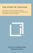 The Story of Creation: A Study of the Edgar Cayce Readings Regarding the Story of Creation and Genesis - Robinson, Lytle W, and Cayce, Edgar