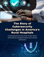 The Story of Cybersecurity Challenges in America's Rural Hospitals: Understanding the Growing Threat of Cyber Attacks and the Efforts to Safeguard Patient Care in Remote Communities
