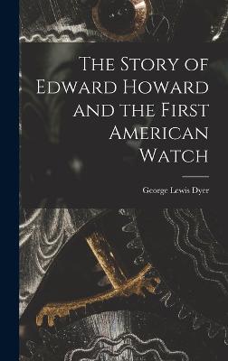 The Story of Edward Howard and the First American Watch - Dyer, George Lewis
