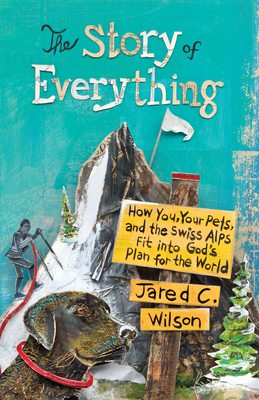 The Story of Everything: How You, Your Pets, and the Swiss Alps Fit Into God's Plan for the World - Wilson, Jared C