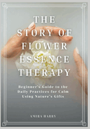 The Story of Flower Essence Therapy: Beginner's Guide to the Daily Practices for Calm Using Nature's Gifts