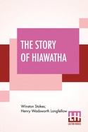 The Story Of Hiawatha: Adapted From Longfellow With The Original Poem - The Song Of Hiawatha