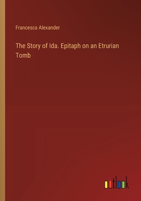 The Story of Ida. Epitaph on an Etrurian Tomb - Alexander, Francesca