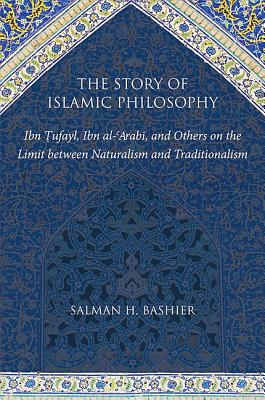 The Story of Islamic Philosophy: Ibn Tufayl, Ibn Al-'arabi, and Others on the Limit Between Naturalism and Traditionalism - Bashier, Salman H