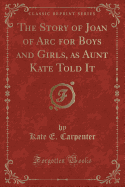 The Story of Joan of Arc for Boys and Girls, as Aunt Kate Told It (Classic Reprint)