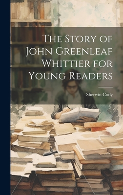 The Story of John Greenleaf Whittier for Young Readers - Cody, Sherwin